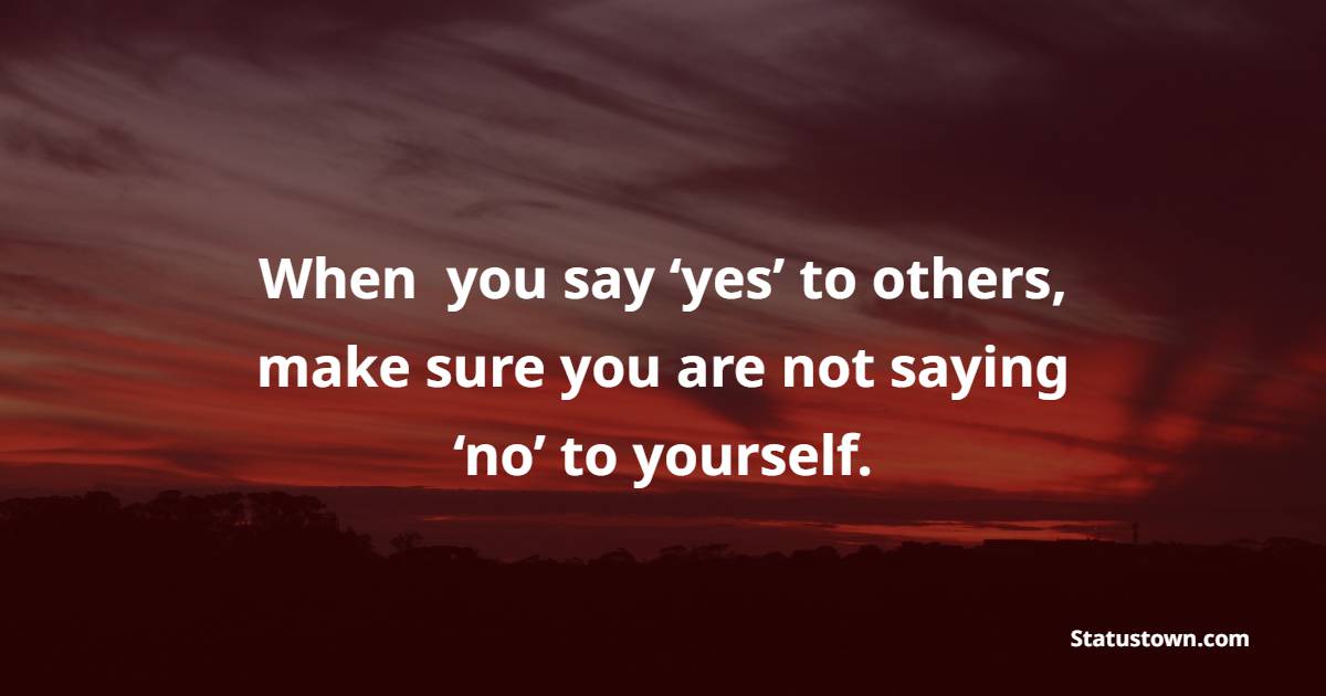 When  you say ‘yes’ to others, make sure you are not saying ‘no’ to yourself.