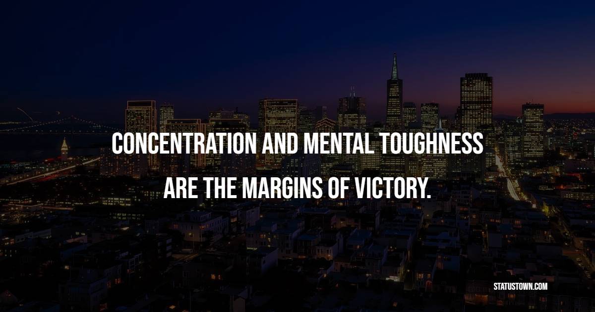 Concentration and mental toughness are the margins of victory.