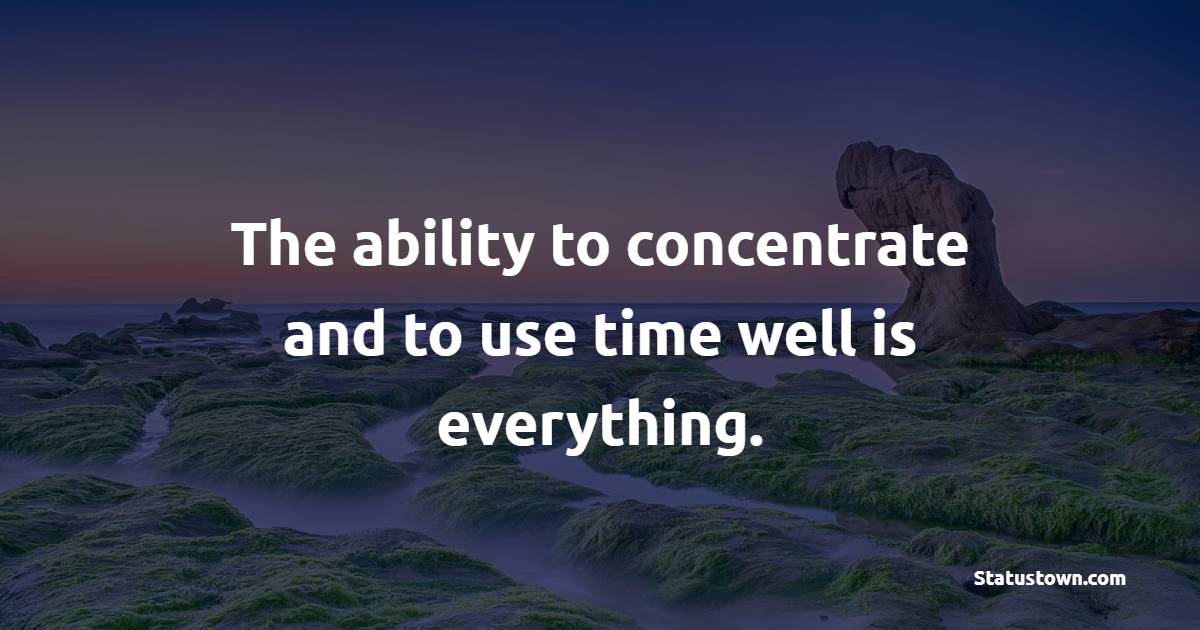 The ability to concentrate and to use time well is everything.