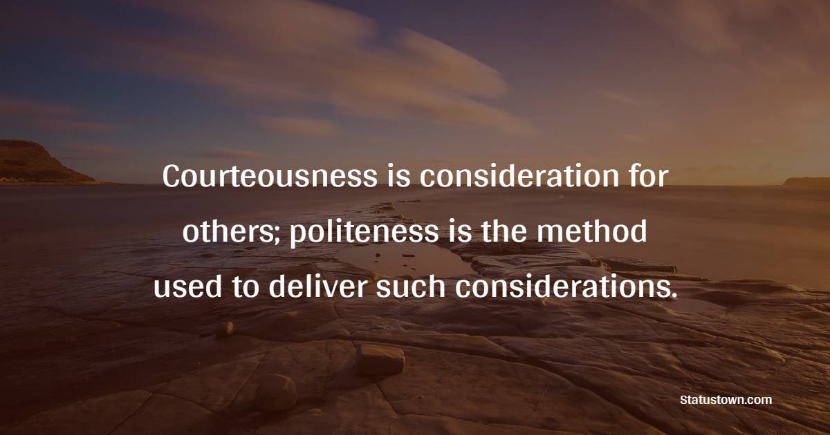 Courteousness is consideration for others; politeness is the method used to deliver such considerations.”