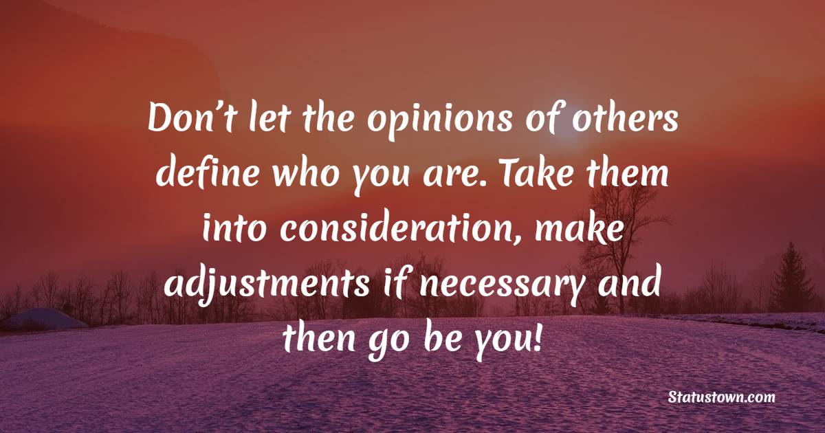Don’t let the opinions of others define who you are. Take them into consideration, make adjustments if necessary and then go be you!
