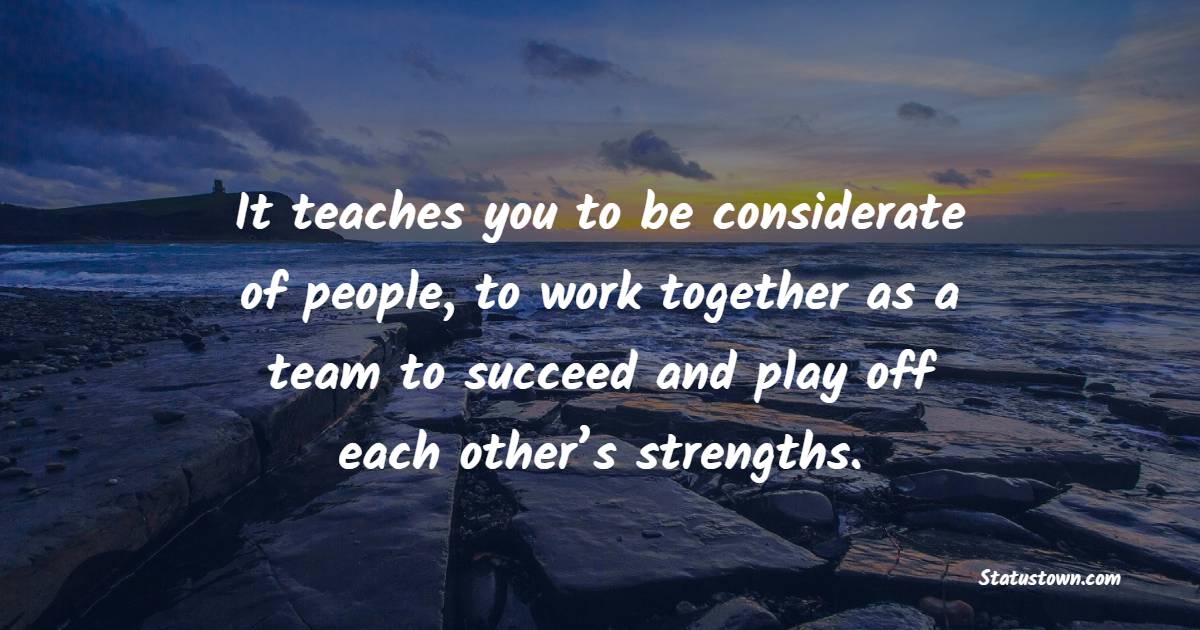 It Teaches You To Be Considerate Of People To Work Together As A Team 