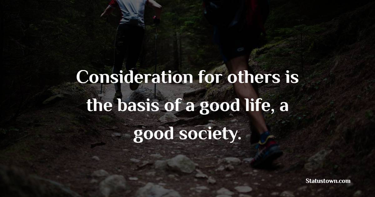 Consideration for others is the basis of a good life, a good society.
