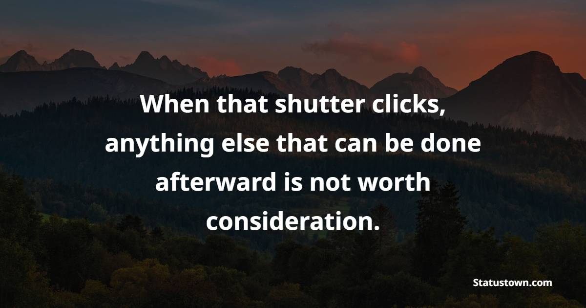 When that shutter clicks, anything else that can be done afterward is not worth consideration.