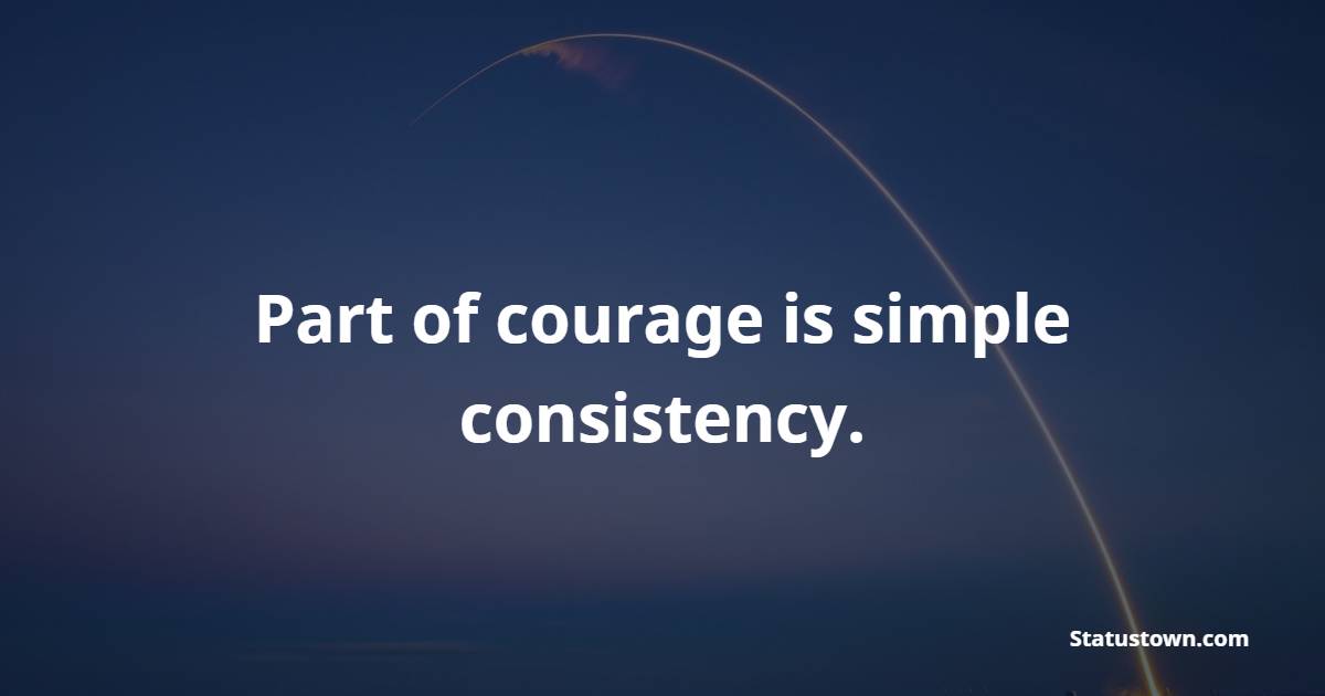 Part of courage is simple consistency. - Consistency Quotes