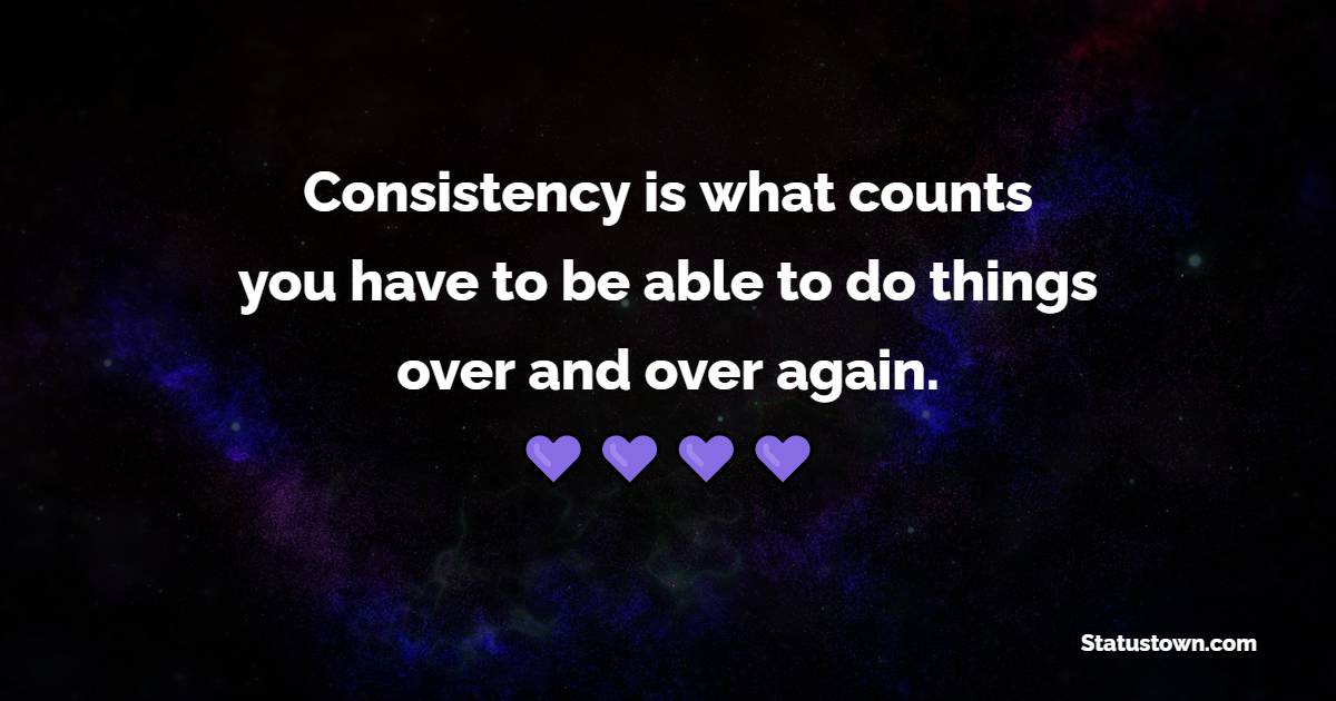 Consistency is what counts; you have to be able to do things over and over again. - Consistency Quotes