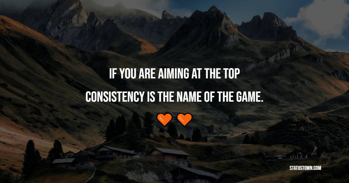 If you are aiming at the top, consistency is the name of the game. - Consistency Quotes