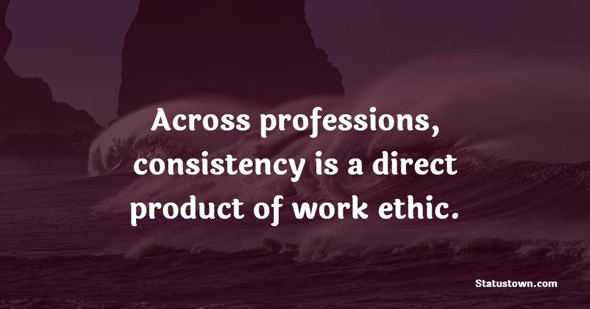 Across professions, consistency is a direct product of work ethic. - Consistency Quotes