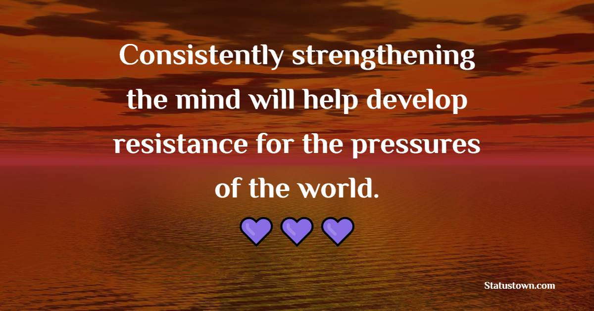 Consistently strengthening the mind will help develop a resistance for the pressures of the world. - Consistency Quotes