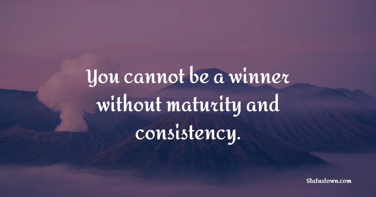 You cannot be a winner without maturity and consistency.