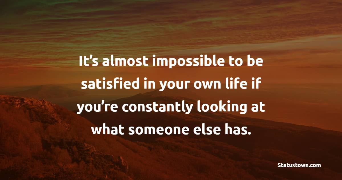 It’s almost impossible to be satisfied in your own life if you’re constantly looking at what someone else has. - Contentment Quotes