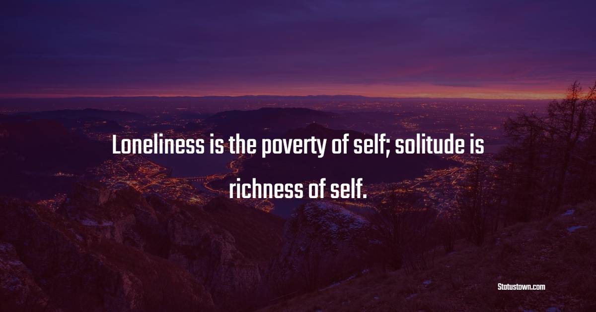 Loneliness is the poverty of self; solitude is richness of self. - Contentment Quotes