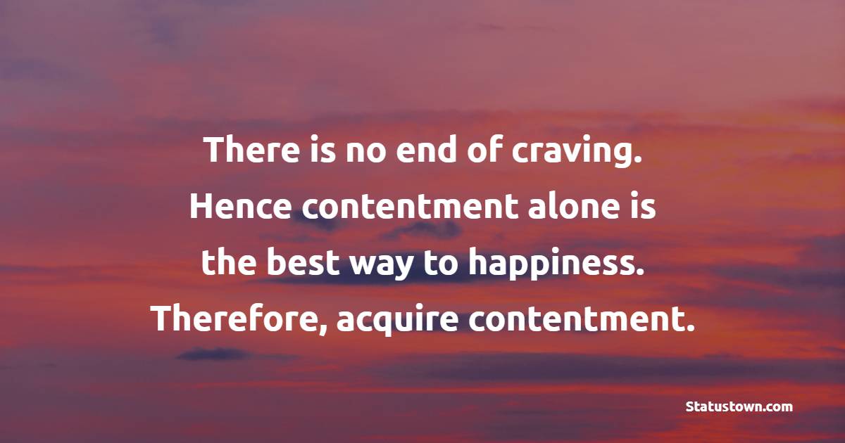 There is no end of craving. Hence contentment alone is the best way to happiness. Therefore, acquire contentment. - Contentment Quotes