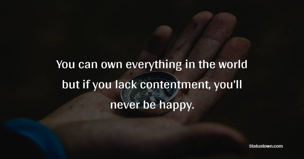 You can own everything in the world but if you lack contentment, you’ll never be happy.