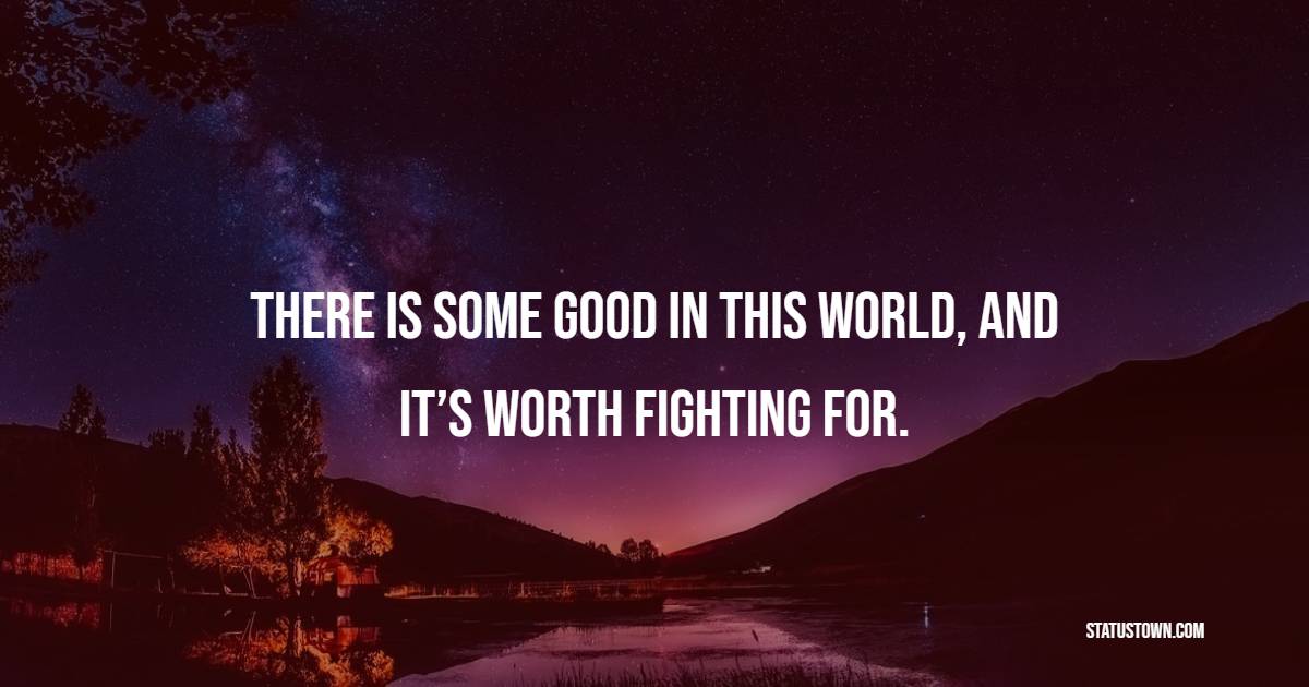 There is some good in this world, and it’s worth fighting for.