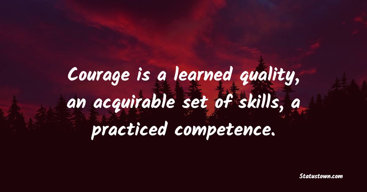 Courage is a learned quality, an acquirable set of skills, a practiced competence. - Courage Quotes 