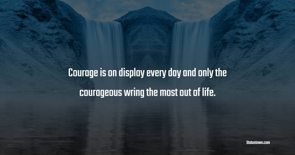 Courage is on display every day, and only the courageous wring the most out of life. - Courage Quotes