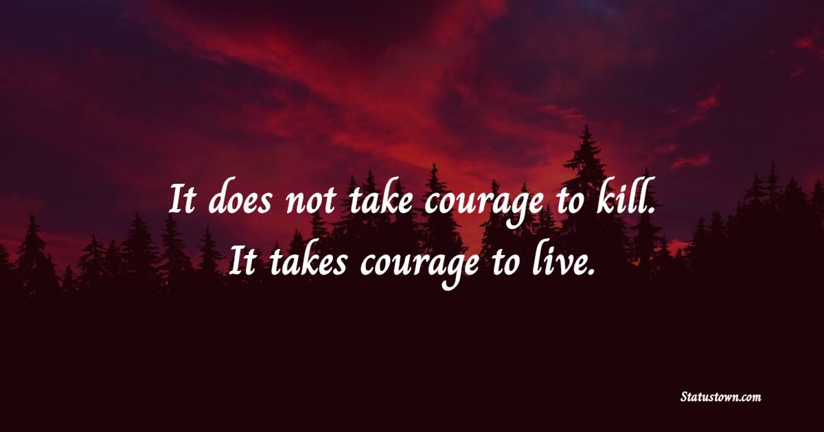 It does not take courage to kill. It takes courage to live.