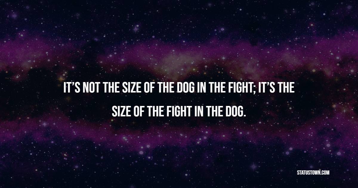 It’s not the size of the dog in the fight; it’s the size of the fight in the dog.