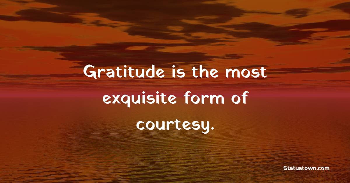 Gratitude is the most exquisite form of courtesy.