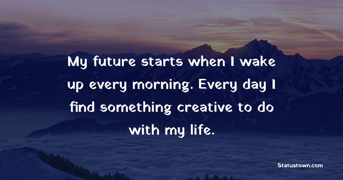 My future starts when I wake up every morning. Every day I find something creative to do with my life. - Creativity Quotes