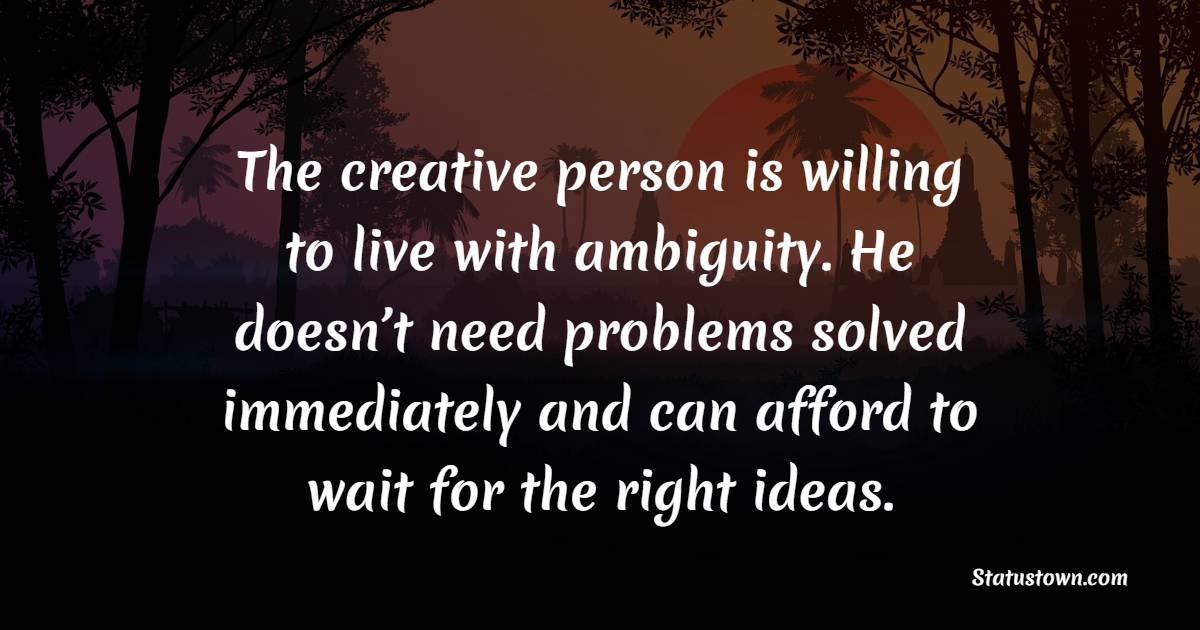 The creative person is willing to live with ambiguity. He doesn’t need problems solved immediately and can afford to wait for the right ideas. - Creativity Quotes 