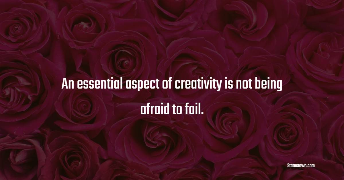An essential aspect of creativity is not being afraid to fail. - Creativity Quotes