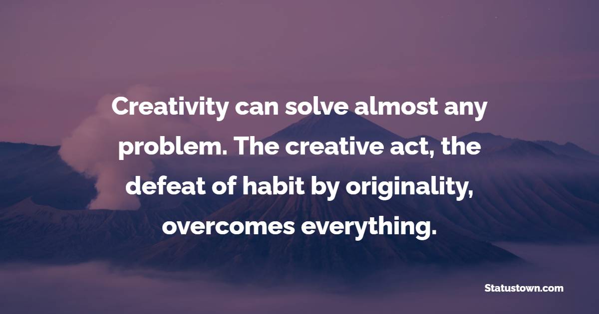 Creativity can solve almost any problem. The creative act, the defeat of habit by originality, overcomes everything. - Creativity Quotes