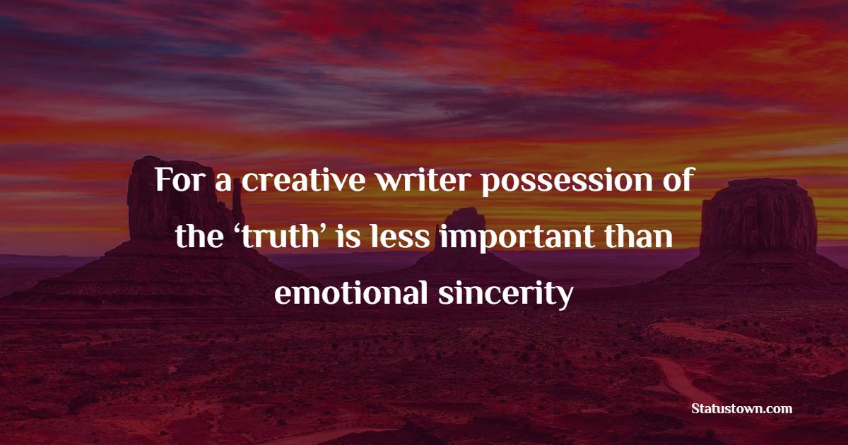 For a creative writer possession of the ‘truth’ is less important than emotional sincerity - Creativity Quotes