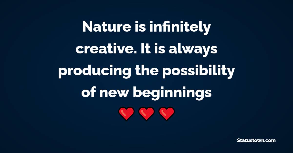 Nature is infinitely creative. It is always producing the possibility of new beginnings