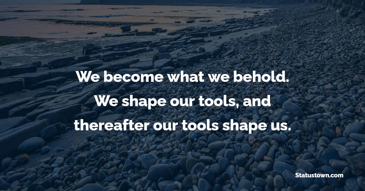 We become what we behold. We shape our tools, and thereafter our tools shape us. - Creativity Quotes