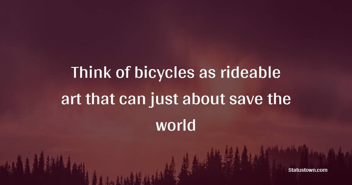Think of bicycles as rideable art that can just about save the world