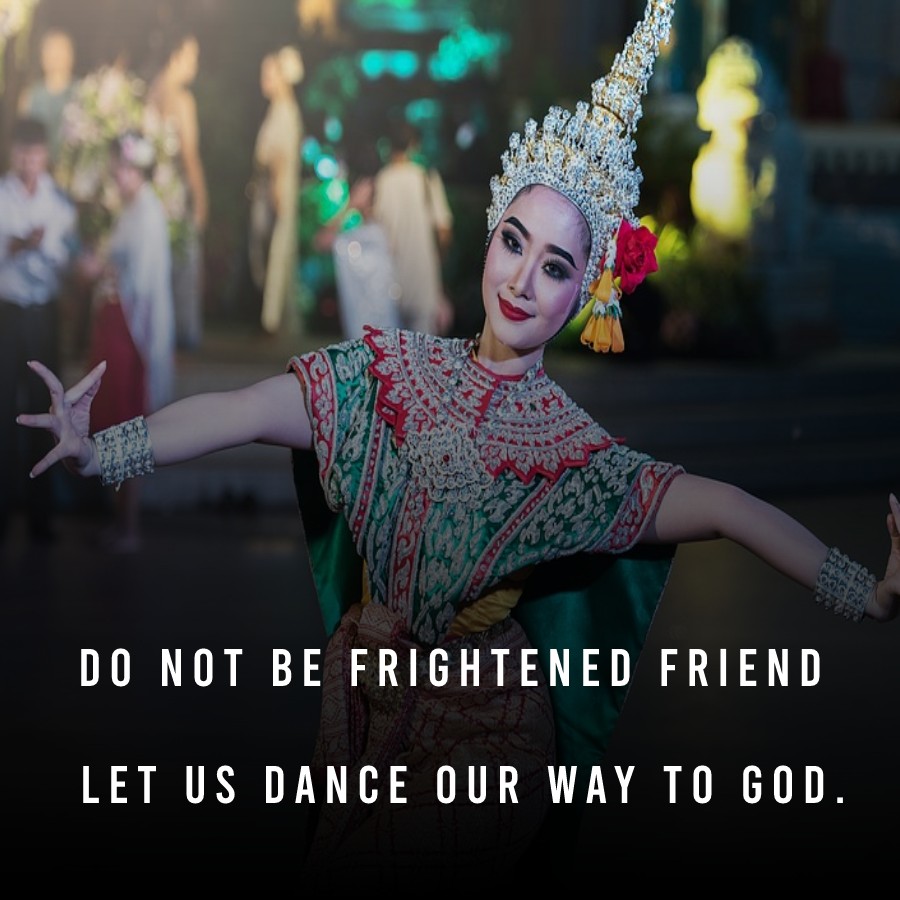 Do not be frightened, friend. Let us dance our way to God. - Dance Quotes