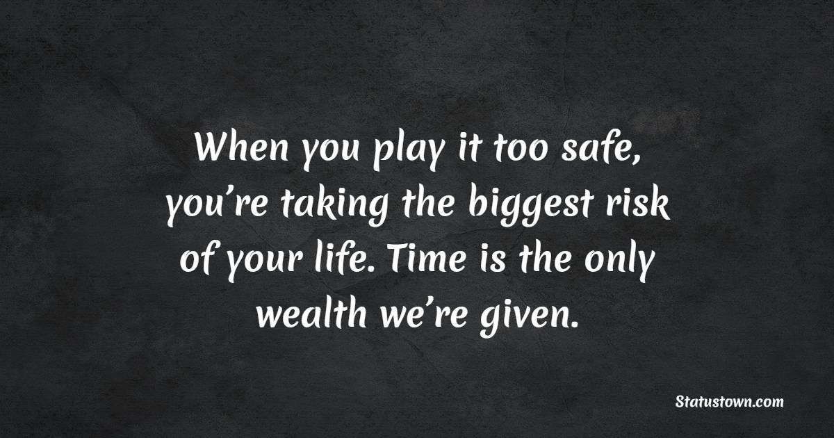 When you play it too safe, you’re taking the biggest risk of your life. Time is the only wealth we’re given.