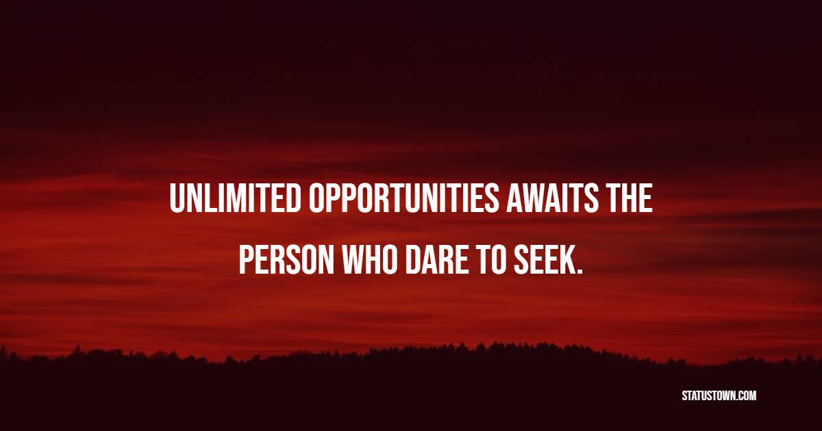 Unlimited opportunities awaits the person who dare to seek.