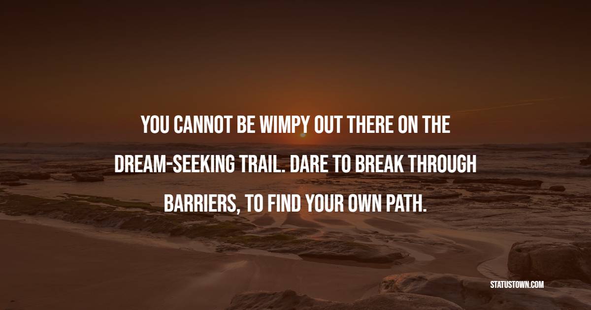 You cannot be wimpy out there on the dream-seeking trail. Dare to break through barriers, to find your own path.