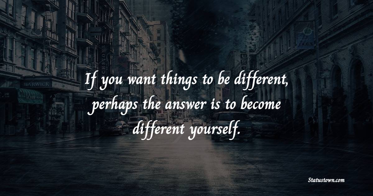 If you want things to be different, perhaps the answer is to become different yourself. - Dare to be Different Quotes