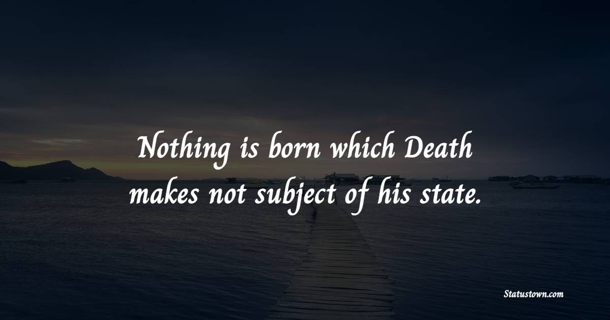 Nothing is born which Death makes not subject of his state. - Death Quotes