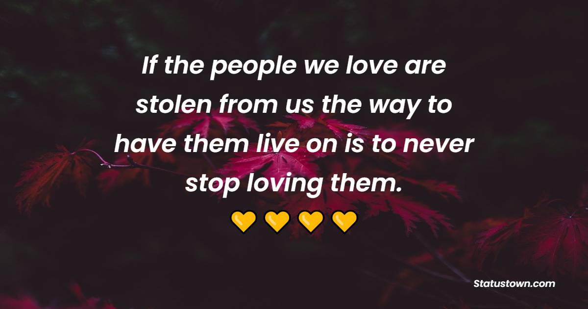 If the people we love are stolen from us, the way to have them live on is to never stop loving them. - Death Quotes