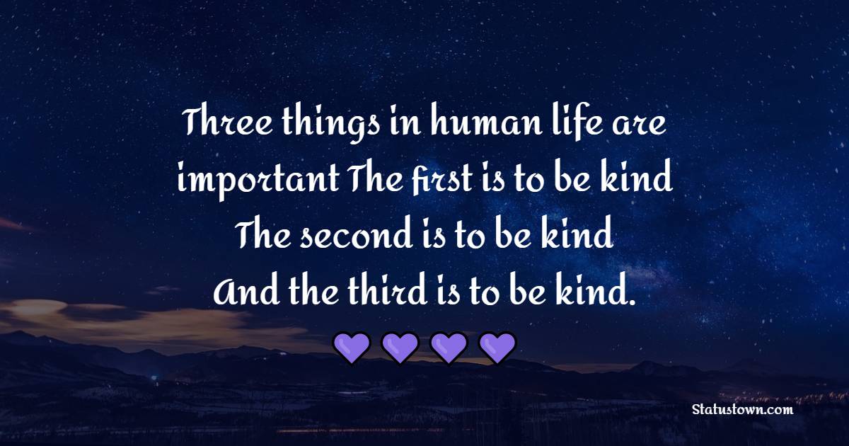 Three things in human life are important: The first is to be kind. The second is to be kind. And the third is to be kind.