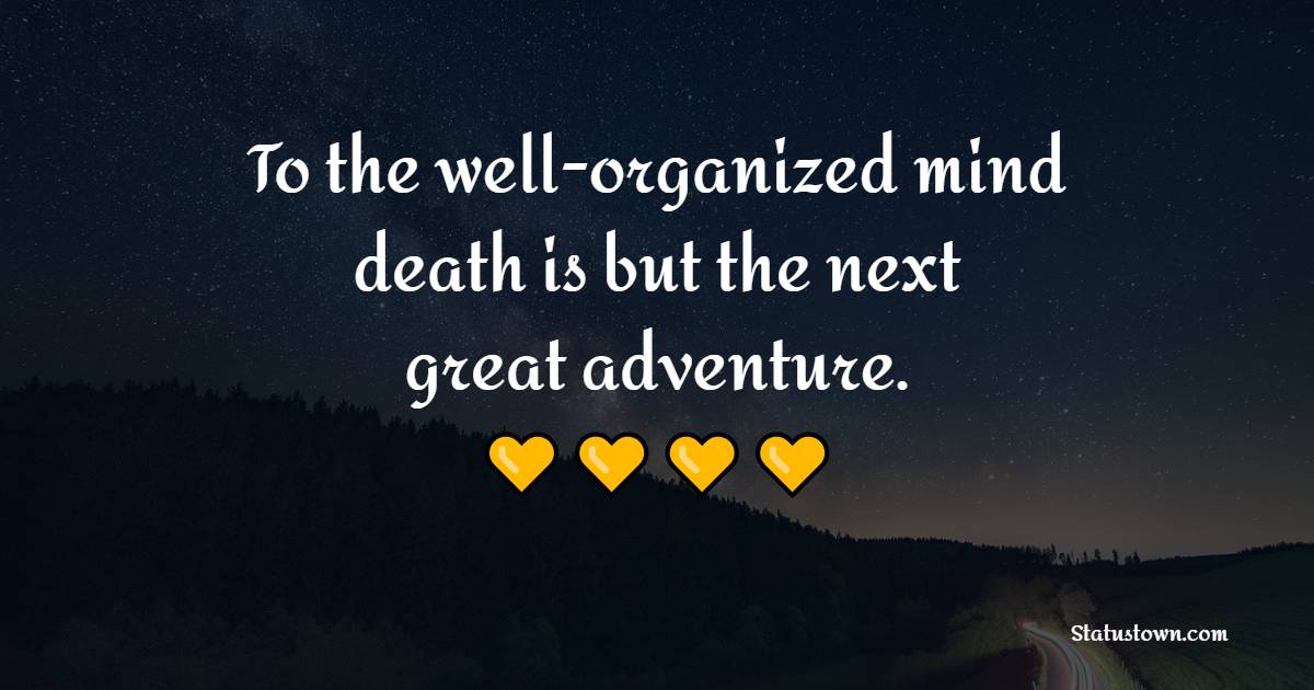 To the well-organized mind, death is but the next great adventure. - Death Quotes