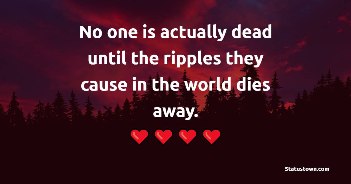 No one is actually dead until the ripples they cause in the world die away. - Death Quotes