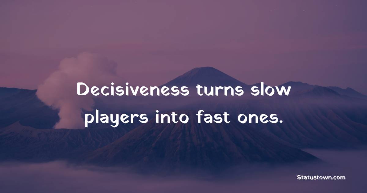 Decisiveness turns slow players into fast ones.