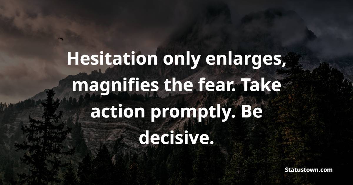Hesitation only enlarges, magnifies the fear. Take action promptly. Be decisive.