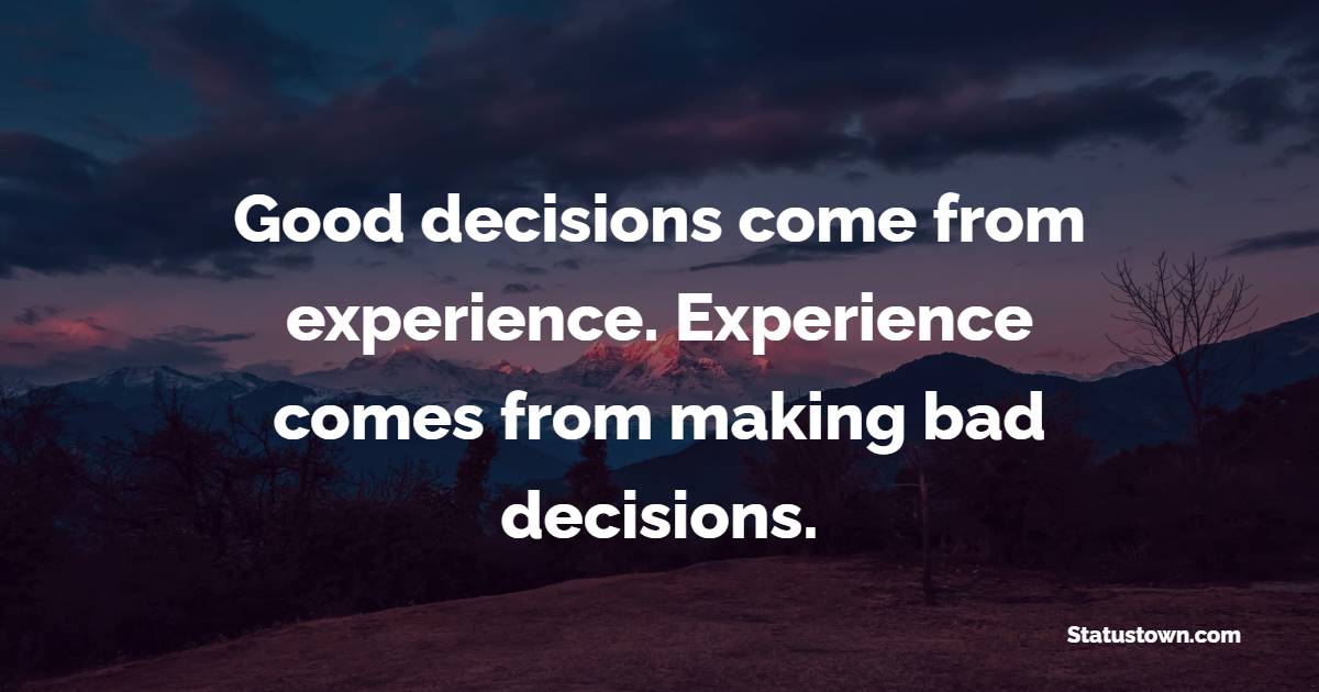 Good Decisions Come From Experience Experience Comes From Making Bad 