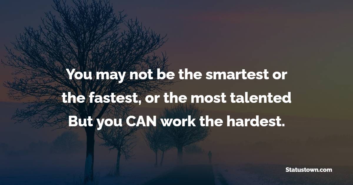 You may not be the smartest, or the fastest, or the most talented. But you CAN work the hardest.