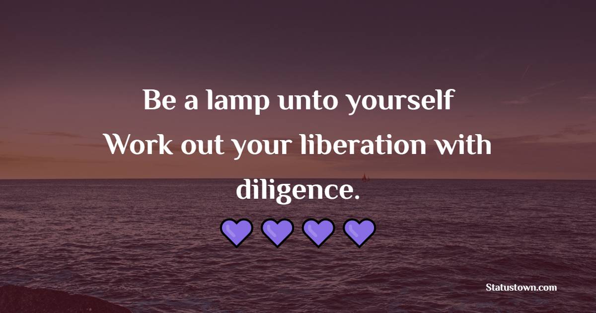 Be a lamp unto yourself. Work out your liberation with diligence. - Dedication Quotes