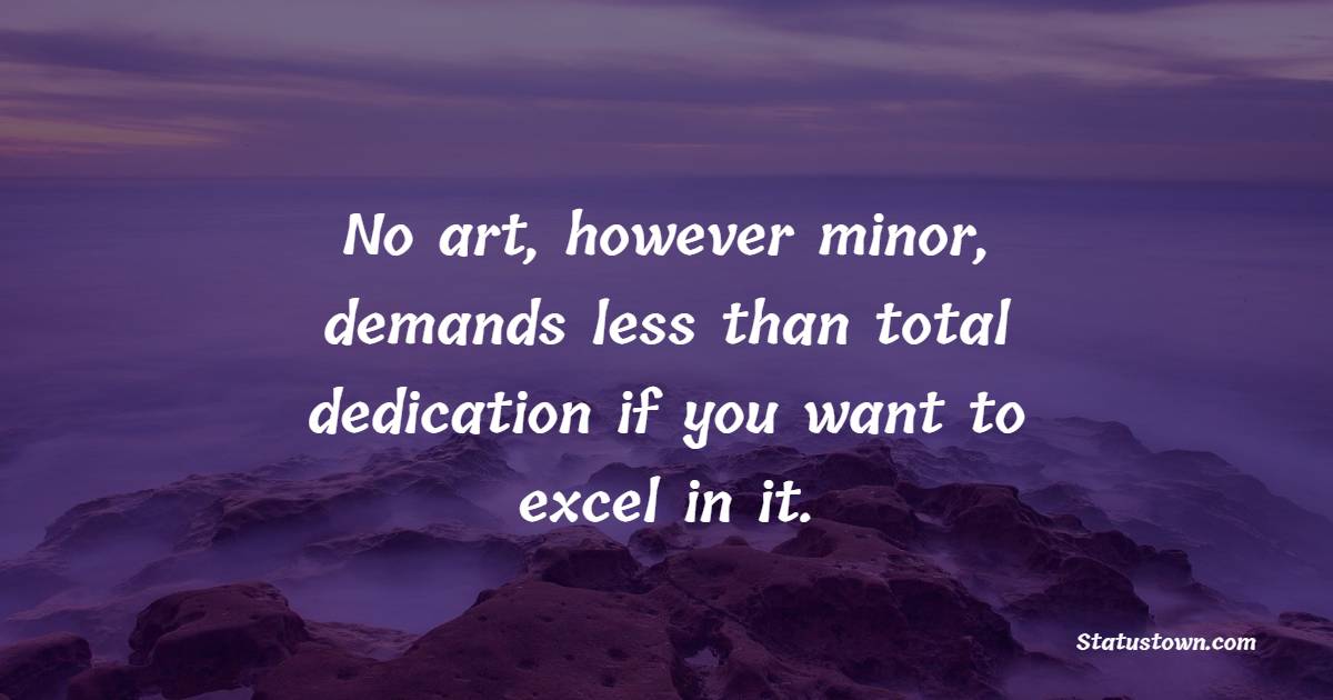 No art, however minor, demands less than total dedication if you want to excel in it. - Dedication Quotes 