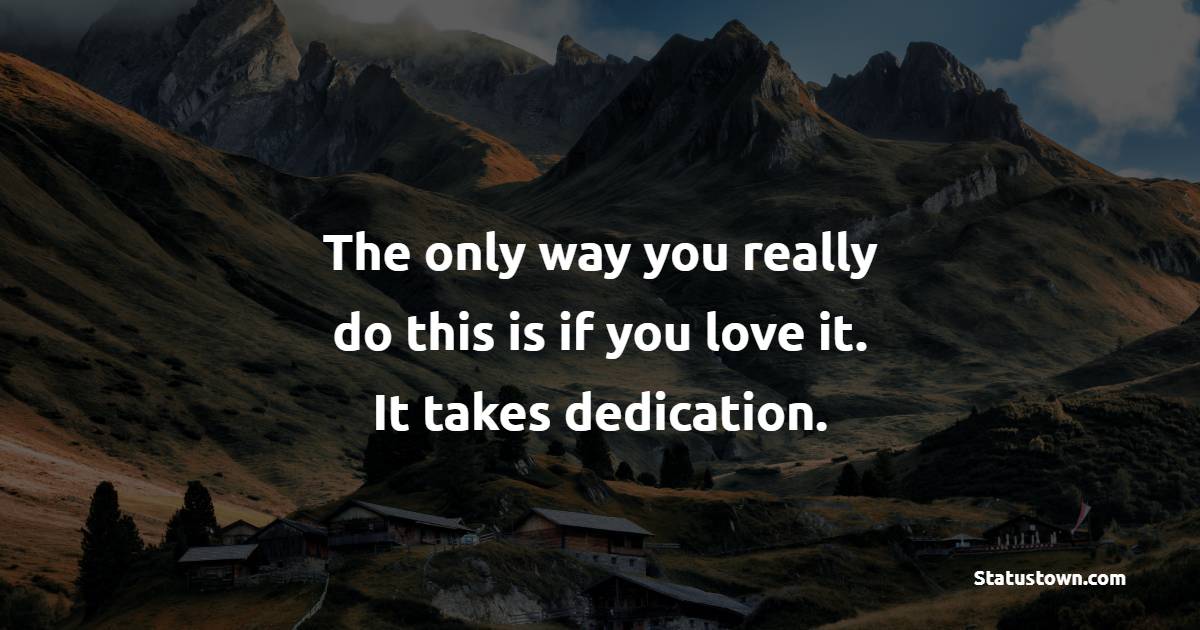 The only way you really do this is if you love it. It takes dedication. - Dedication Quotes