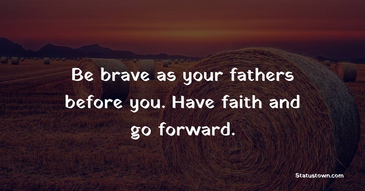 Be brave as your fathers before you. Have faith and go forward. - Dedication Quotes